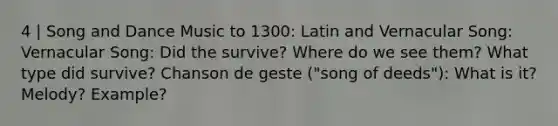 4 | Song and Dance Music to 1300: Latin and Vernacular Song: Vernacular Song: Did the survive? Where do we see them? What type did survive? Chanson de geste ("song of deeds"): What is it? Melody? Example?