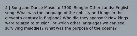 4 | Song and Dance Music to 1300: Song in Other Lands: English song: What was the language of the nobility and kings in the eleventh century in England? Who did they sponsor? How kings were related to music? For which other languages we can see surviving melodies? What was the purpose of the poems?