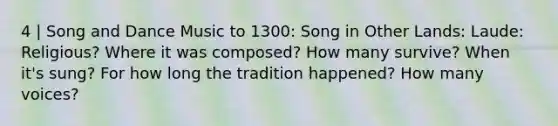 4 | Song and Dance Music to 1300: Song in Other Lands: Laude: Religious? Where it was composed? How many survive? When it's sung? For how long the tradition happened? How many voices?