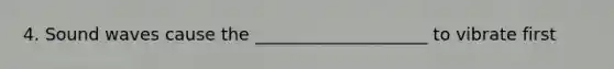 4. Sound waves cause the ____________________ to vibrate first