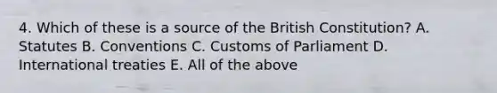 4. Which of these is a source of the British Constitution? A. Statutes B. Conventions C. Customs of Parliament D. International treaties E. All of the above