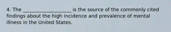 4. The ____________________ is the source of the commonly cited findings about the high incidence and prevalence of mental illness in the United States.