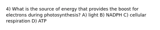 4) What is the source of energy that provides the boost for electrons during photosynthesis? A) light B) NADPH C) cellular respiration D) ATP