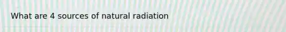 What are 4 sources of natural radiation