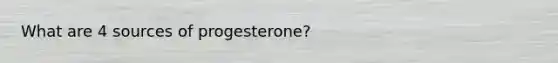 What are 4 sources of progesterone?