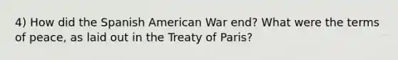 4) How did the Spanish American War end? What were the terms of peace, as laid out in the Treaty of Paris?