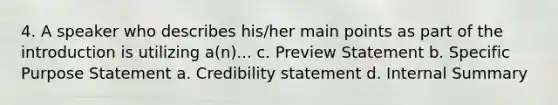 4. A speaker who describes his/her main points as part of the introduction is utilizing a(n)... c. Preview Statement b. Specific Purpose Statement a. Credibility statement d. Internal Summary