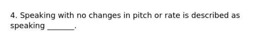 4. Speaking with no changes in pitch or rate is described as speaking _______.