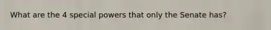What are the 4 special powers that only the Senate has?