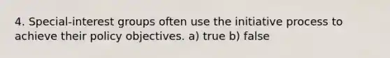 4. Special-<a href='https://www.questionai.com/knowledge/kiXYXLKJmH-interest-groups' class='anchor-knowledge'>interest groups</a> often use the initiative process to achieve their policy objectives. a) true b) false