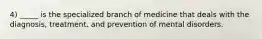 4) _____ is the specialized branch of medicine that deals with the diagnosis, treatment, and prevention of mental disorders.