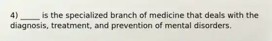 4) _____ is the specialized branch of medicine that deals with the diagnosis, treatment, and prevention of mental disorders.