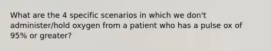 What are the 4 specific scenarios in which we don't administer/hold oxygen from a patient who has a pulse ox of 95% or greater?