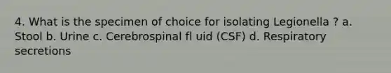 4. What is the specimen of choice for isolating Legionella ? a. Stool b. Urine c. Cerebrospinal fl uid (CSF) d. Respiratory secretions