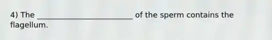 4) The _________________________ of the sperm contains the flagellum.