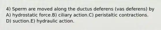 4) Sperm are moved along the ductus deferens (vas deferens) by A) hydrostatic force.B) ciliary action.C) peristaltic contractions. D) suction.E) hydraulic action.