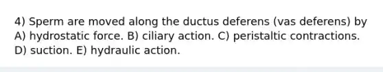 4) Sperm are moved along the ductus deferens (vas deferens) by A) hydrostatic force. B) ciliary action. C) peristaltic contractions. D) suction. E) hydraulic action.