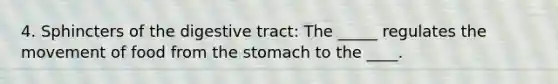 4. Sphincters of the digestive tract: The _____ regulates the movement of food from the stomach to the ____.