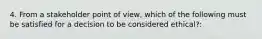 4. From a stakeholder point of view, which of the following must be satisfied for a decision to be considered ethical?: