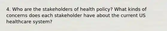 4. Who are the stakeholders of health policy? What kinds of concerns does each stakeholder have about the current US healthcare system?