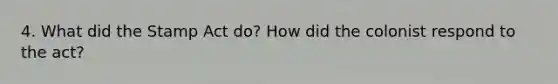 4. What did the Stamp Act do? How did the colonist respond to the act?