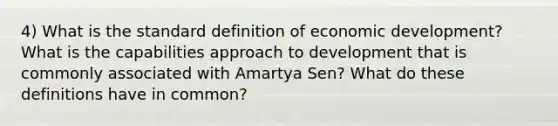 4) What is the standard definition of economic development? What is the capabilities approach to development that is commonly associated with Amartya Sen? What do these definitions have in common?