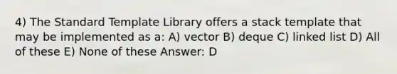 4) The Standard Template Library offers a stack template that may be implemented as a: A) vector B) deque C) linked list D) All of these E) None of these Answer: D