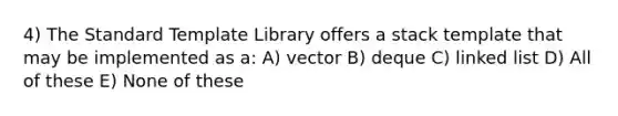 4) The Standard Template Library offers a stack template that may be implemented as a: A) vector B) deque C) linked list D) All of these E) None of these