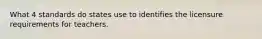 What 4 standards do states use to identifies the licensure requirements for teachers.