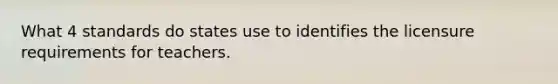 What 4 standards do states use to identifies the licensure requirements for teachers.