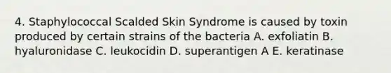 4. Staphylococcal Scalded Skin Syndrome is caused by toxin produced by certain strains of the bacteria A. exfoliatin B. hyaluronidase C. leukocidin D. superantigen A E. keratinase