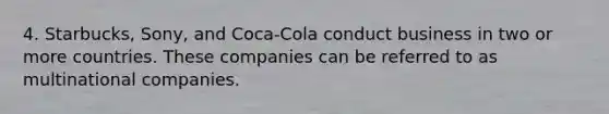 4. Starbucks, Sony, and Coca-Cola conduct business in two or more countries. These companies can be referred to as multinational companies.