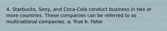 4. Starbucks, Sony, and Coca-Cola conduct business in two or more countries. These companies can be referred to as multinational companies. a. True b. False