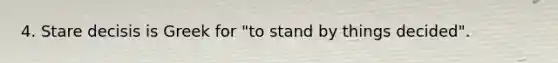 4. Stare decisis is Greek for "to stand by things decided".