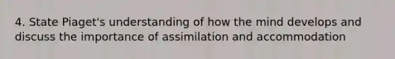 4. State Piaget's understanding of how the mind develops and discuss the importance of assimilation and accommodation