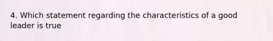 4. Which statement regarding the characteristics of a good leader is true