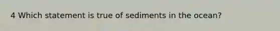 4 Which statement is true of sediments in the ocean?