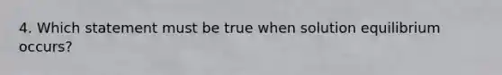 4. Which statement must be true when solution equilibrium occurs?