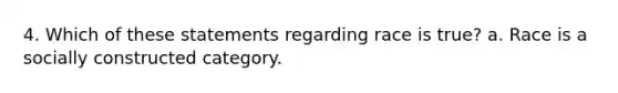 4. Which of these statements regarding race is true? a. Race is a socially constructed category.