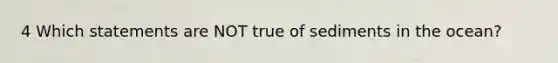 4 Which statements are NOT true of sediments in the ocean?