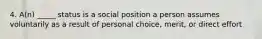 4. A(n) _____ status is a social position a person assumes voluntarily as a result of personal choice, merit, or direct effort