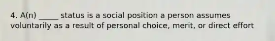 4. A(n) _____ status is a social position a person assumes voluntarily as a result of personal choice, merit, or direct effort