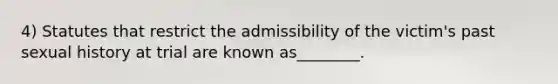 4) Statutes that restrict the admissibility of the victim's past sexual history at trial are known as________.