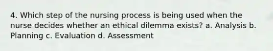 4. Which step of the nursing process is being used when the nurse decides whether an ethical dilemma exists? a. Analysis b. Planning c. Evaluation d. Assessment