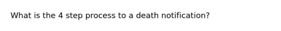 What is the 4 step process to a death notification?