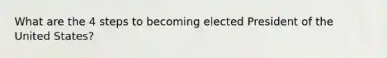 What are the 4 steps to becoming elected President of the United States?