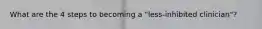 What are the 4 steps to becoming a "less-inhibited clinician"?