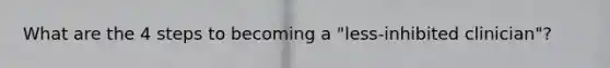 What are the 4 steps to becoming a "less-inhibited clinician"?