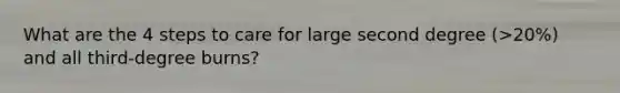What are the 4 steps to care for large second degree (>20%) and all third-degree burns?