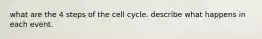 what are the 4 steps of the cell cycle. describe what happens in each event.